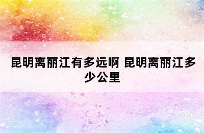 昆明离丽江有多远啊 昆明离丽江多少公里